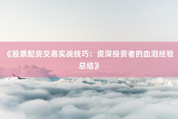 《股票配资交易实战技巧：资深投资者的血泪经验总结》