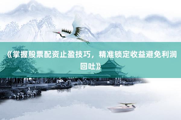 《掌握股票配资止盈技巧，精准锁定收益避免利润回吐》