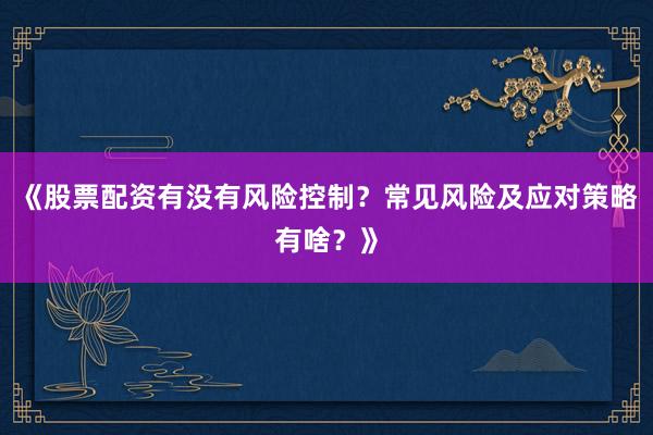 《股票配资有没有风险控制？常见风险及应对策略有啥？》