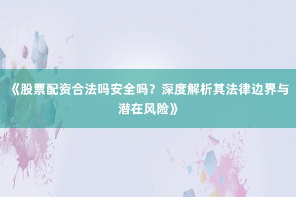 《股票配资合法吗安全吗？深度解析其法律边界与潜在风险》