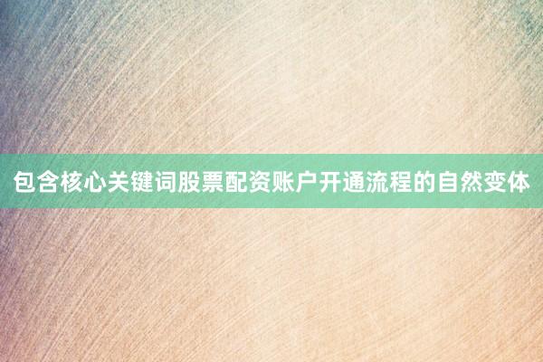 包含核心关键词股票配资账户开通流程的自然变体