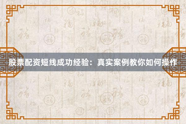 股票配资短线成功经验：真实案例教你如何操作