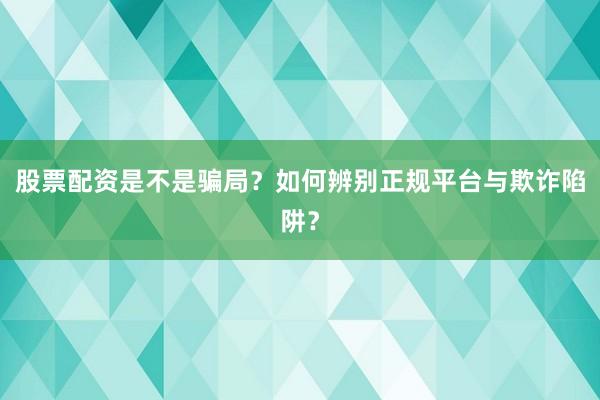 股票配资是不是骗局？如何辨别正规平台与欺诈陷阱？