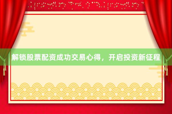 解锁股票配资成功交易心得，开启投资新征程