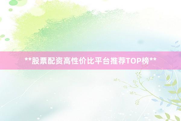 **股票配资高性价比平台推荐TOP榜**