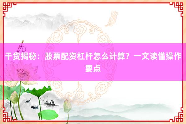 干货揭秘：股票配资杠杆怎么计算？一文读懂操作要点