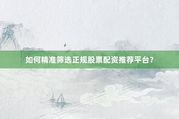 如何精准筛选正规股票配资推荐平台？