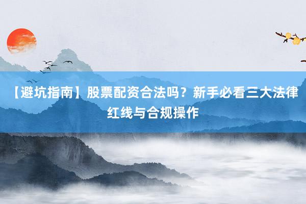 【避坑指南】股票配资合法吗？新手必看三大法律红线与合规操作