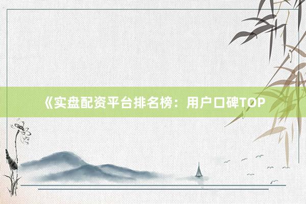 《实盘配资平台排名榜：用户口碑TOP