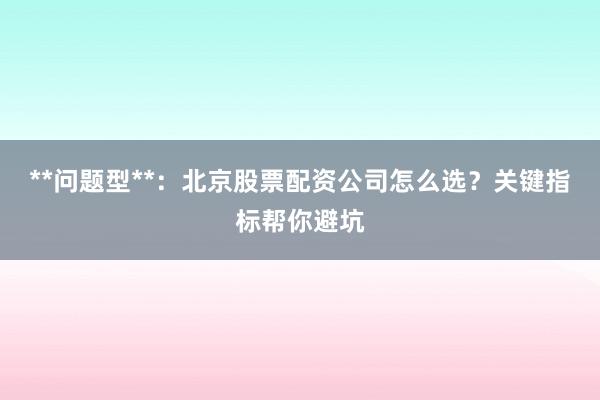 **问题型**：北京股票配资公司怎么选？关键指标帮你避坑