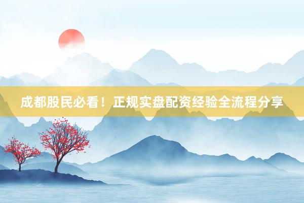 成都股民必看！正规实盘配资经验全流程分享