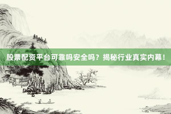 股票配资平台可靠吗安全吗？揭秘行业真实内幕！