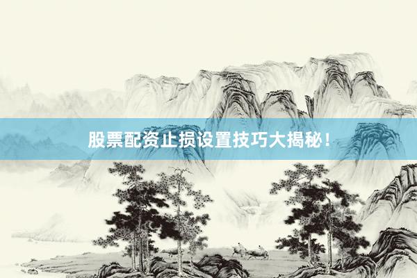 股票配资止损设置技巧大揭秘！