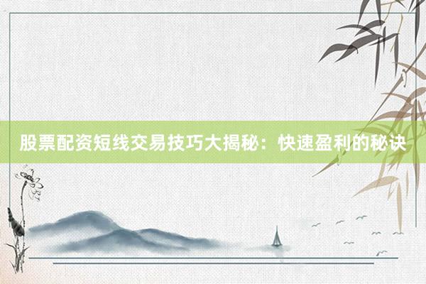 股票配资短线交易技巧大揭秘：快速盈利的秘诀