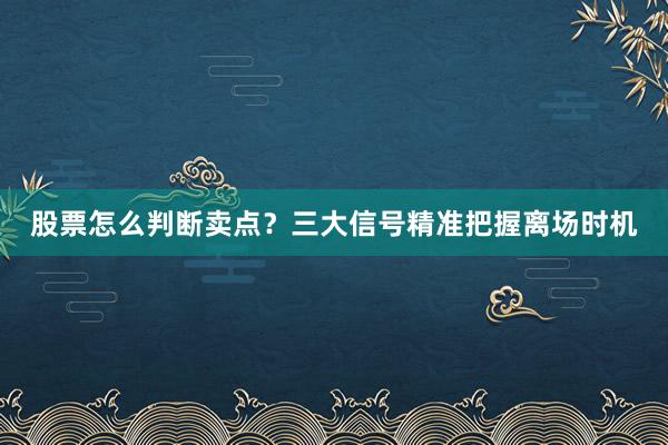 股票怎么判断卖点？三大信号精准把握离场时机