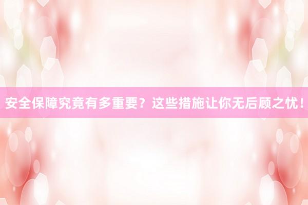 安全保障究竟有多重要？这些措施让你无后顾之忧！
