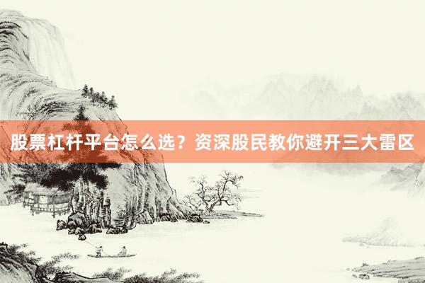 股票杠杆平台怎么选？资深股民教你避开三大雷区