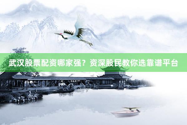 武汉股票配资哪家强？资深股民教你选靠谱平台