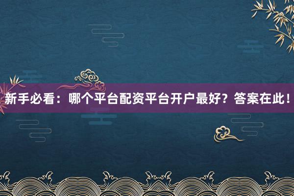 新手必看：哪个平台配资平台开户最好？答案在此！