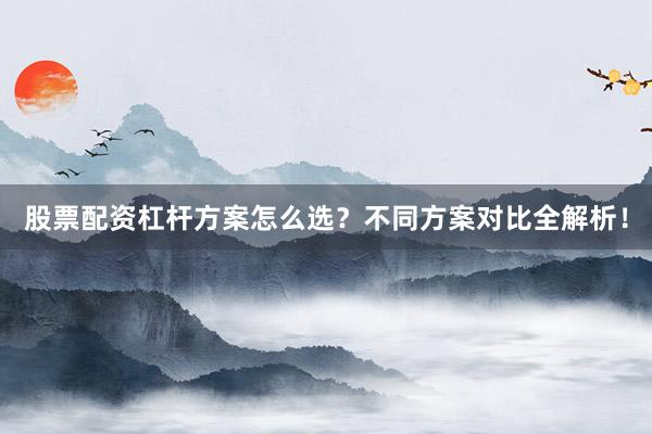 股票配资杠杆方案怎么选？不同方案对比全解析！