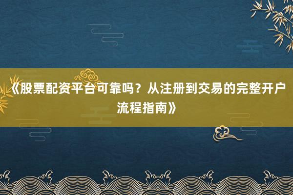 《股票配资平台可靠吗？从注册到交易的完整开户流程指南》