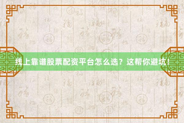 线上靠谱股票配资平台怎么选？这帮你避坑！