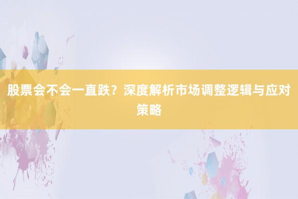 股票会不会一直跌？深度解析市场调整逻辑与应对策略