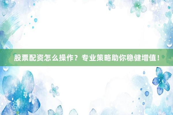 股票配资怎么操作？专业策略助你稳健增值！