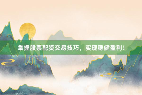 掌握股票配资交易技巧，实现稳健盈利！