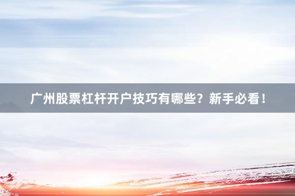 广州股票杠杆开户技巧有哪些？新手必看！