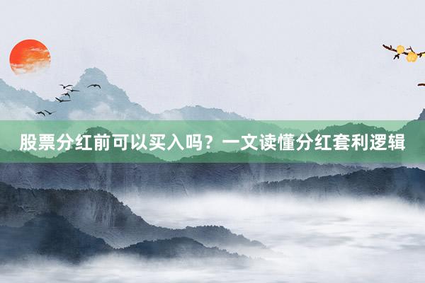 股票分红前可以买入吗？一文读懂分红套利逻辑