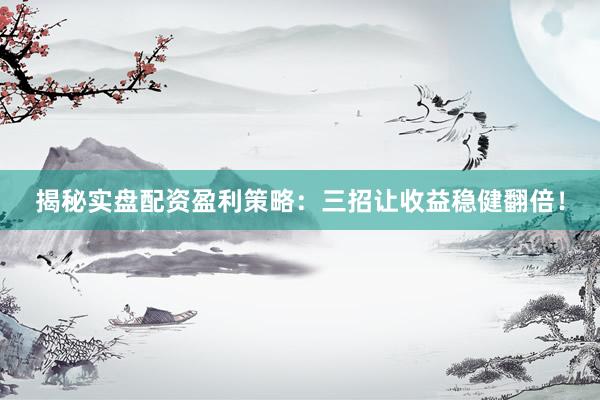 揭秘实盘配资盈利策略：三招让收益稳健翻倍！