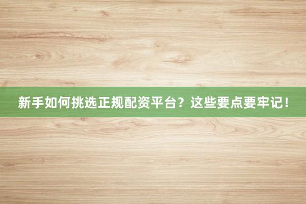 新手如何挑选正规配资平台？这些要点要牢记！