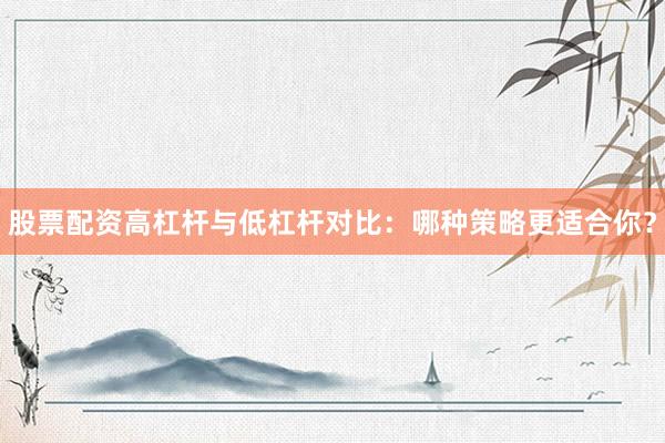 股票配资高杠杆与低杠杆对比：哪种策略更适合你？