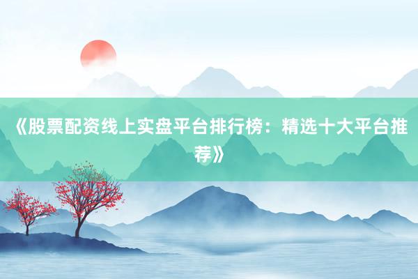 《股票配资线上实盘平台排行榜：精选十大平台推荐》