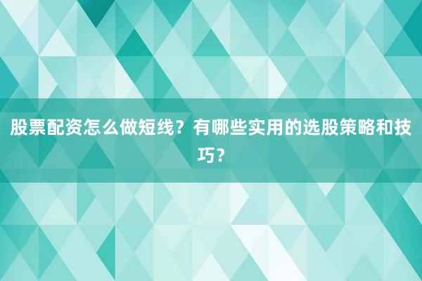 股票配资怎么做短线？有哪些实用的选股策略和技巧？