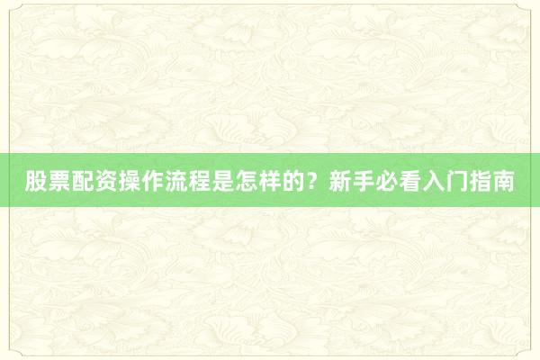 股票配资操作流程是怎样的？新手必看入门指南