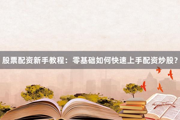 股票配资新手教程：零基础如何快速上手配资炒股？