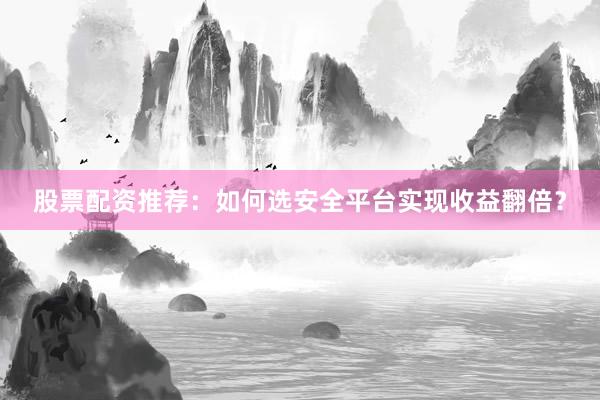 股票配资推荐：如何选安全平台实现收益翻倍？