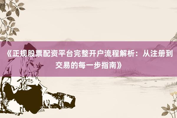 《正规股票配资平台完整开户流程解析：从注册到交易的每一步指南》