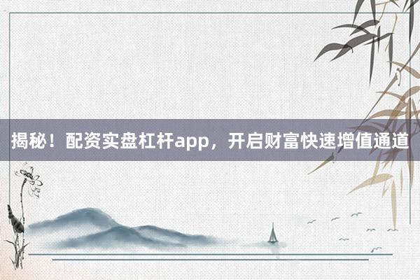揭秘！配资实盘杠杆app，开启财富快速增值通道