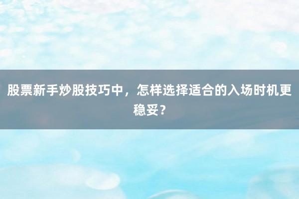 股票新手炒股技巧中，怎样选择适合的入场时机更稳妥？