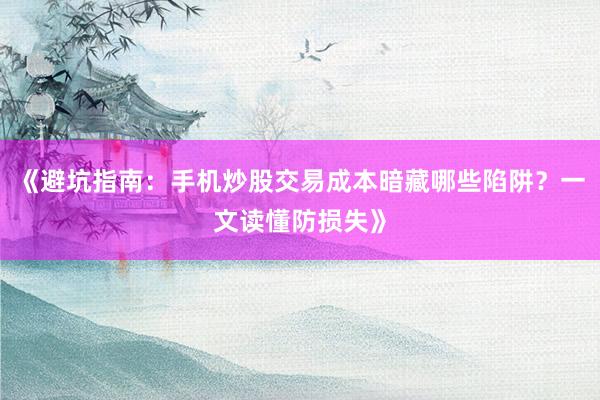 《避坑指南：手机炒股交易成本暗藏哪些陷阱？一文读懂防损失》