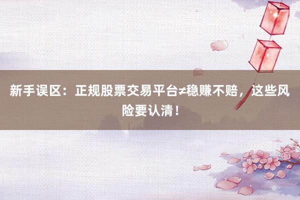 新手误区：正规股票交易平台≠稳赚不赔，这些风险要认清！