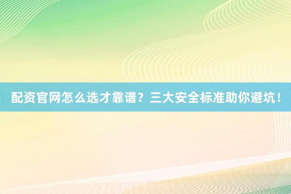 配资官网怎么选才靠谱？三大安全标准助你避坑！
