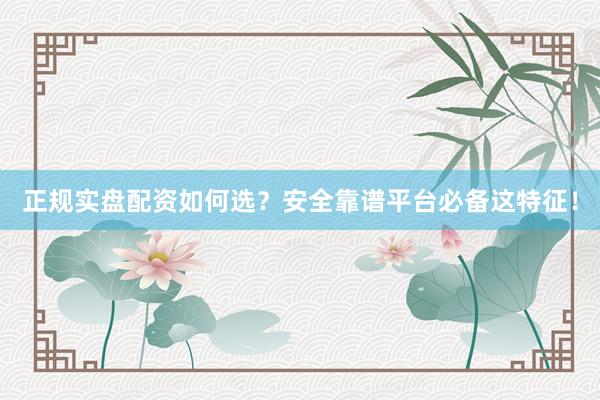 正规实盘配资如何选？安全靠谱平台必备这特征！