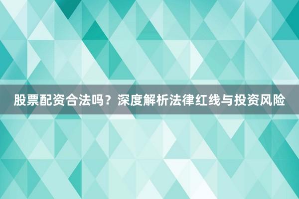 股票配资合法吗？深度解析法律红线与投资风险