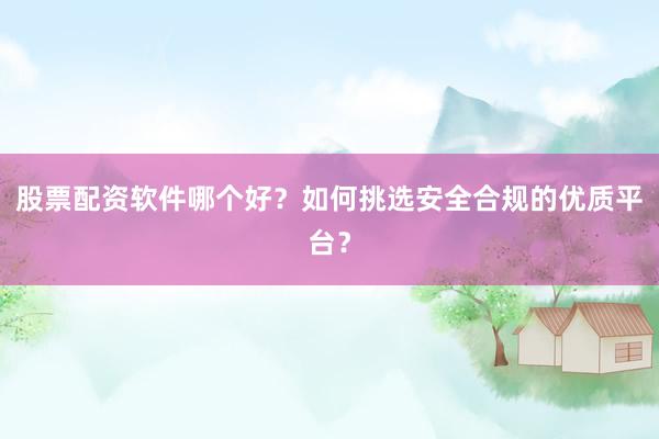 股票配资软件哪个好？如何挑选安全合规的优质平台？