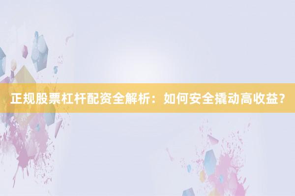 正规股票杠杆配资全解析：如何安全撬动高收益？