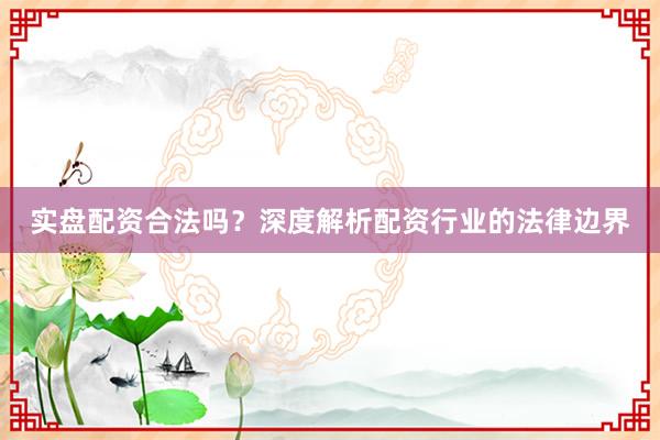 实盘配资合法吗？深度解析配资行业的法律边界